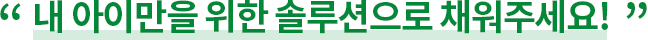 내 아이만을 위한 솔루션으로 채워주세요!