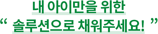 내 아이만을 위한 솔루션으로 채워주세요!